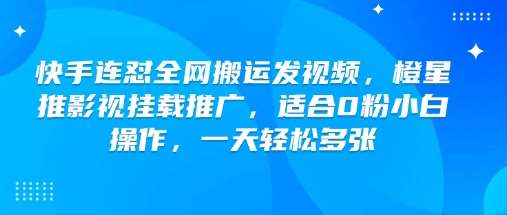 快手连怼全网搬运发视频，橙星推影视挂载推广，适合0粉小白操作，一天轻松多张-网赚副业网