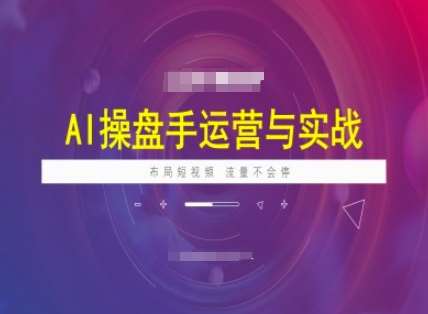 AI操盘手运营实战课程，布局短祝频，流量不会停-网赚副业网