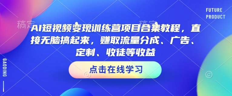 AI短视频变现训练营项目合集教程,直接无脑搞起来,赚取流量分成、广告、定制、收徒等收益-网赚副业网