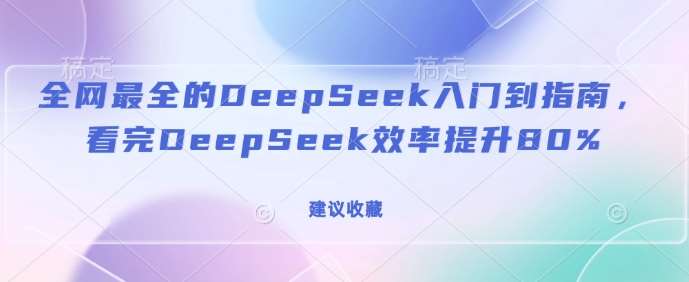 全网最全的DeepSeek入门到指南,看完DeepSeek效率提升80%(建议收藏)-网赚副业网