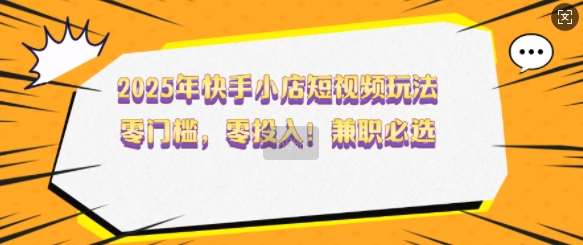 2025年快手小店短视频玩法,零门槛,零投入,兼职必选【揭秘】-网赚副业网