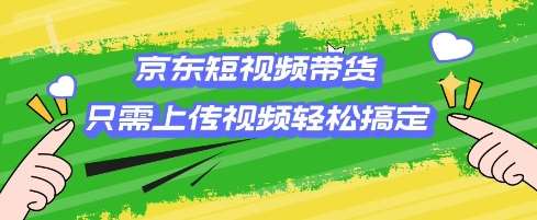 京东短视频带货,只需上传视频就搞定,小白轻松上手【揭秘】-网赚副业网