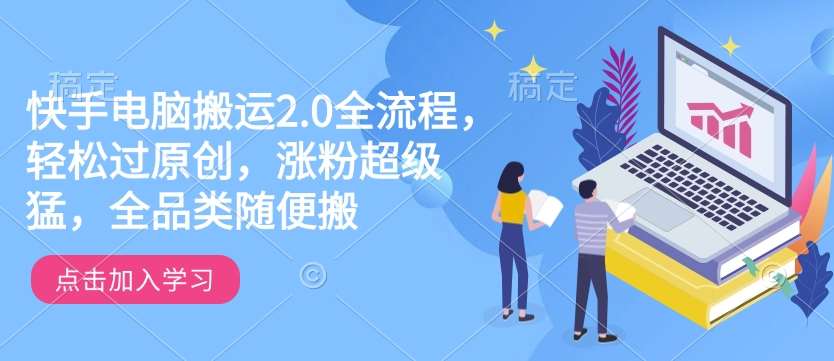 快手电脑搬运2.0全流程,轻松过原创,涨粉超级猛,全品类随便搬-网赚副业网