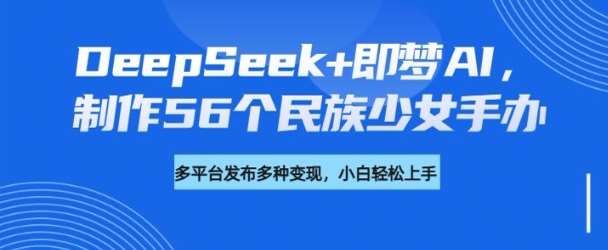 DeepSeek+即梦AI，制作56个民族少女手办，附详细教程+变现方向-网赚副业网