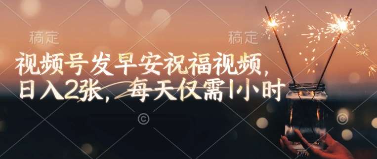 视频号发早安祝福视频，日入2张，每天仅需1小时-网赚副业网