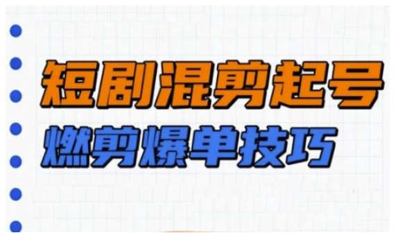 短剧实操教学,短剧混剪起号燃剪爆单技巧-网赚副业网