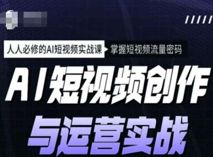 AI短视频创作与运营实战课程，人人必修的AI短视频实战课，掌握短视频流量密码-网赚副业网