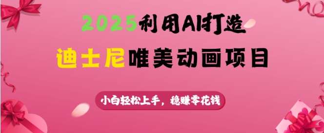 2025利用AI打造迪士尼唯美动画项目,小白轻松上手,稳挣零花钱-网赚副业网