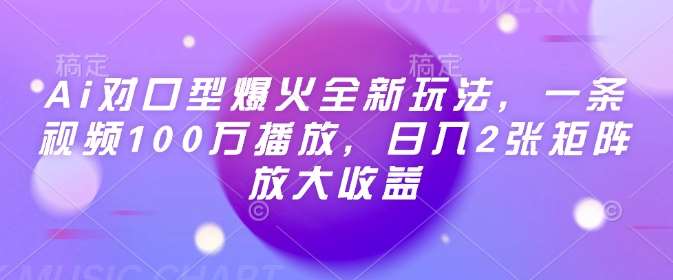 Ai对口型爆火全新玩法,一条视频100万播放,日入2张矩阵放大收益-网赚副业网
