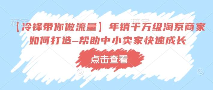 【冷锋带你做流量】年销千万级淘系商家如何打造–帮助中小卖家快速成长-网赚副业网