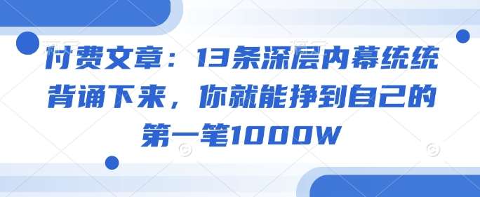 付费文章:13条深层内幕统统背诵下来,你就能挣到自己的第一笔1000W-网赚副业网