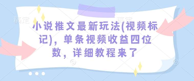 小说推文最新玩法(视频标记),单条视频收益四位数,详细教程来了-网赚副业网