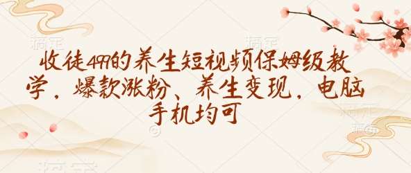 收徒499的养生短视频保姆级教学,爆款涨粉、养生变现,电脑手机均可-网赚副业网