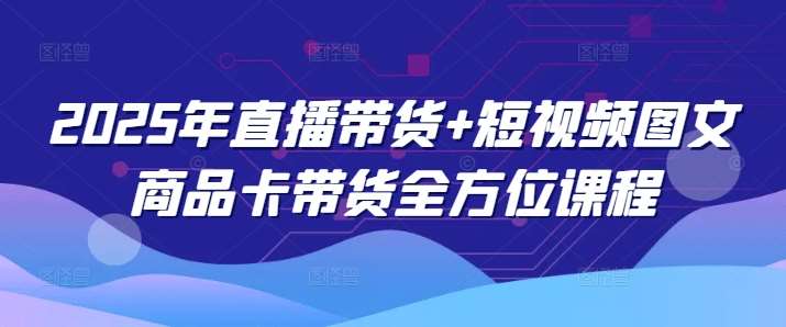 2025年直播带货+短视频图文商品卡带货全方位课程-网赚副业网