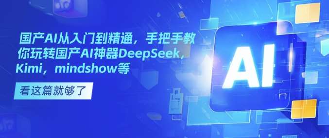 国产AI从入门到精通,手把手教你玩转国产AI神器DeepSeek,Kimi,mindshow等-网赚副业网