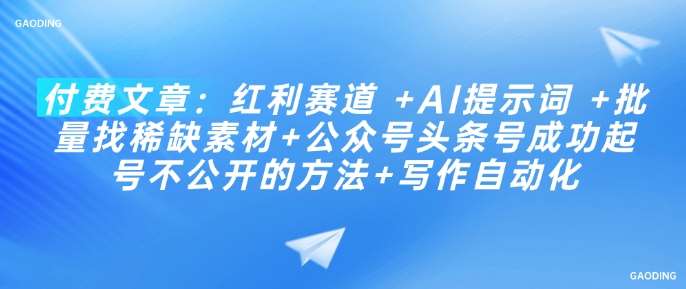 付费文章:红利赛道 +AI提示词 +批量找稀缺素材+公众号头条号成功起号不公开的方法+写作自动化-网赚副业网