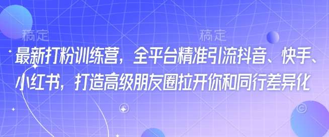 最新打粉训练营,全平台精准引流抖音、快手、小红书,打造高级朋友圈拉开你和同行差异化-网赚副业网
