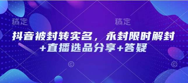 抖音被封转实名,永封限时解封+直播选品分享+答疑-网赚副业网