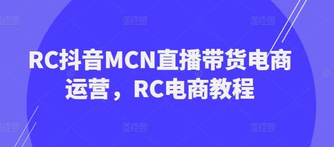 RC抖音MCN直播带货电商运营,RC电商教程-网赚副业网