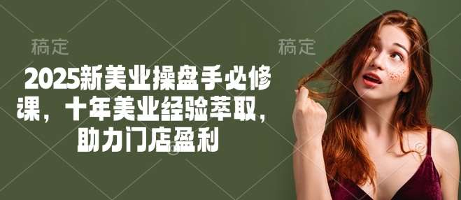 2025新美业操盘手必修课,十年美业经验萃取,助力门店盈利-网赚副业网