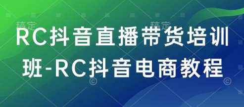 RC抖音直播带货培训班-RC抖音电商教程-网赚副业网