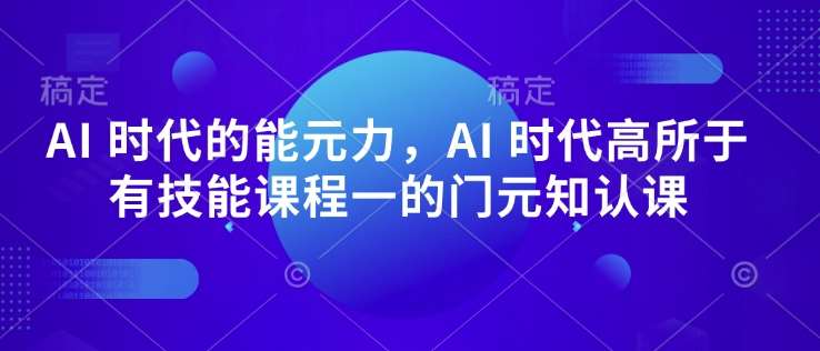 AI 时代的‮能元‬力，AI 时代高‮所于‬有技能课程‮一的‬门元‮知认‬课-网赚副业网