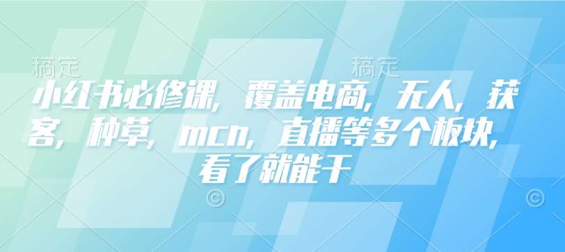 小红书必修课,覆盖电商,无人,获客,种草,mcn,直播等多个板块,看了就能干-网赚副业网