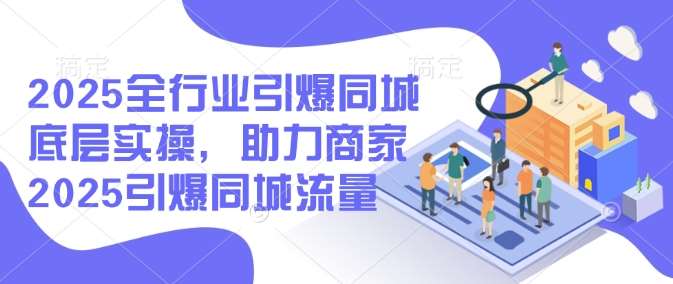 2025全行业引爆同城底层实操，助力商家2025引爆同城流量-网赚副业网