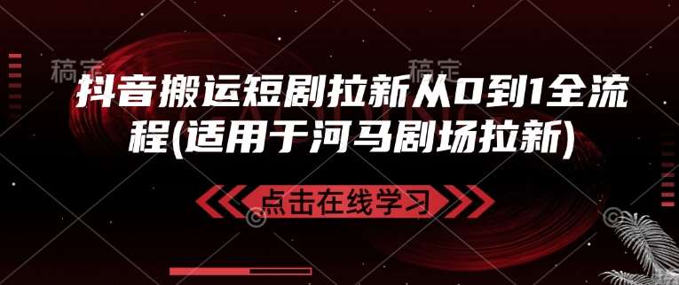 抖音搬运短剧拉新从0到1全流程(适用于河马剧场拉新)-网赚副业网