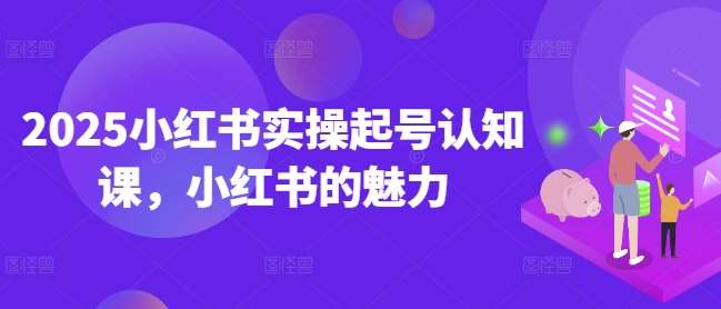 2025小红书实操起号认知课,小红书的魅力-网赚副业网