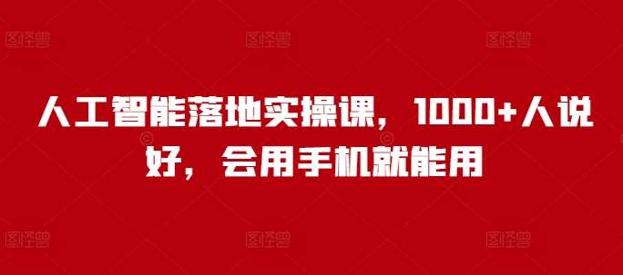 人工智能落地实操课,1000+人说好,会用手机就能用-网赚副业网