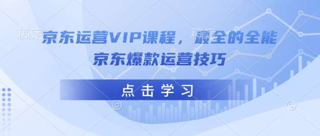 京东运营VIP课程,最全的全能京东爆款运营技巧-网赚副业网
