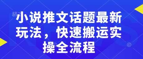 小说推文话题最新玩法,快速搬运实操全流程-网赚副业网