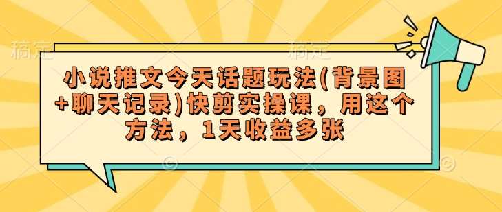 小说推文今天话题玩法(背景图+聊天记录)快剪实操课,用这个方法,1天收益多张-网赚副业网