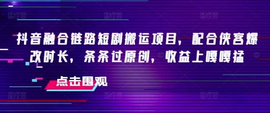 抖音融合链路短剧搬运项目,配合侠客爆改时长,条条过原创,收益上嘎嘎猛-网赚副业网