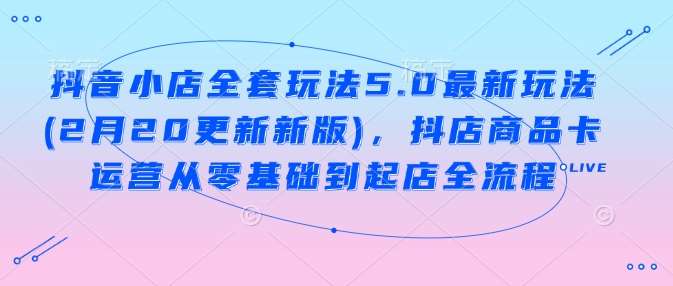 抖音小店全套玩法5.0最新玩法(2月20更新新版),抖店商品卡运营从零基础到起店全流程-网赚副业网