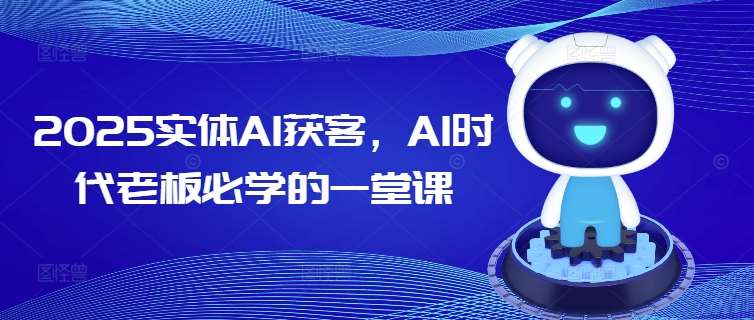 2025实体AI获客,AI时代老板必学的一堂课-网赚副业网