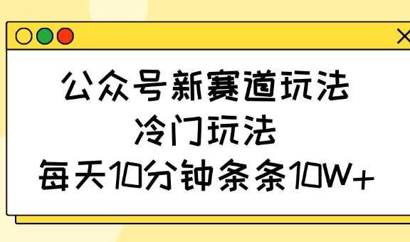 公众号新赛道玩法,冷门玩法,每天10分钟条条10W+-网赚副业网