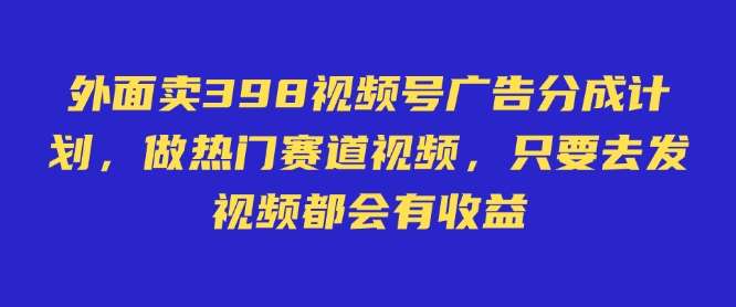 外面卖598视频号广告分成计划，不直播 不卖货 不露脸，只要去发视频都会有收益-网赚副业网