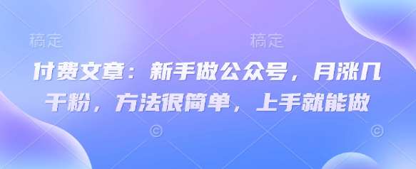 付费文章:新手做公众号,月涨几干粉,方法很简单,上手就能做-网赚副业网