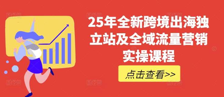 25年全新跨境出海独立站及全域流量营销实操课程,跨境电商独立站TIKTOK全域营销普货特货玩法大全-网赚副业网