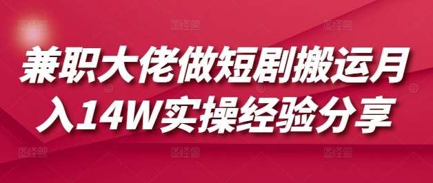 兼职大佬做短剧搬运月入14W实操经验分享-网赚副业网