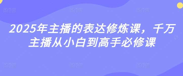2025年主播的表达修炼课,千万主播从小白到高手必修课-网赚副业网