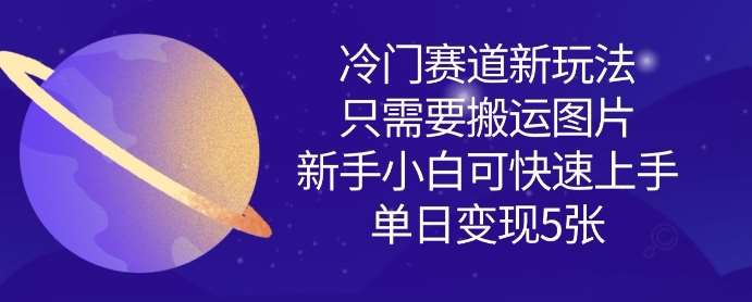 冷门赛道新玩法,只需要搬运图片,新手小白可快速上手,单日变现多张-网赚副业网