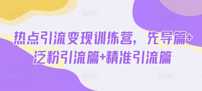 热点引流变现训练营,先导篇+泛粉引流篇+精准引流篇-网赚副业网