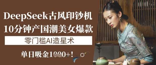 DeepSeek古风印钞机:10分钟产国潮美女爆款,单日吸金1k+,零门槛AI造星术-网赚副业网