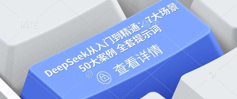 DeepSeek从入门到精通:7大场景 50大案例 全套提示词【文档】-网赚副业网