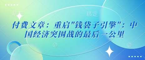 付费文章:重启”钱袋子引擎”:中国经济突围战的最后一公里-网赚副业网