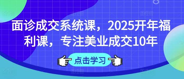 面诊成交系统课,2025开年福利课,专注美业成交10年-网赚副业网