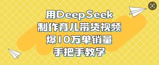 用DeepSeek制作育儿带货视频,爆10W单销量,手把手教学-网赚副业网